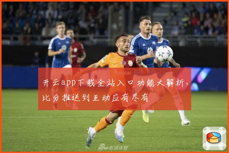 开云app下载全站入口功能大解析,比分推送到互动应有尽有