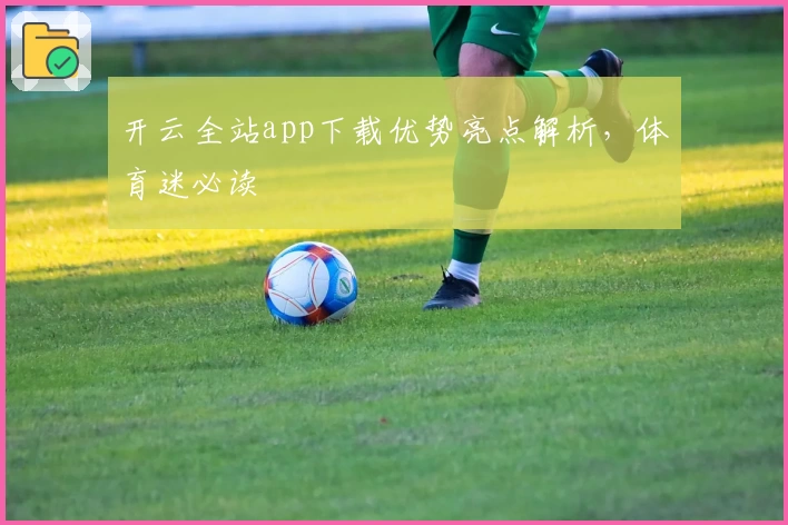 开云全站app下载优势亮点解析，体育迷必读