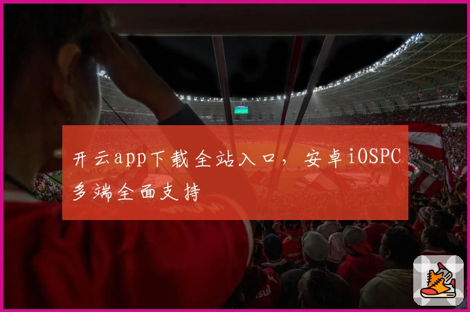 开云app下载全站入口，安卓iOSPC多端全面支持