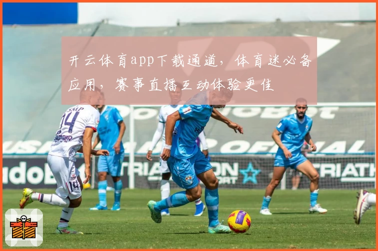 开云体育app下载通道，体育迷必备应用，赛事直播互动体验更佳
