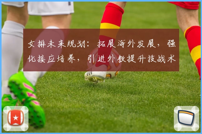 女排未来规划：拓展海外发展，强化接应培养，引进外教提升技战术