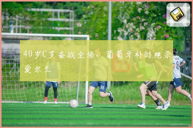 40岁C罗奋战全场，葡萄牙补时绝杀爱尔兰