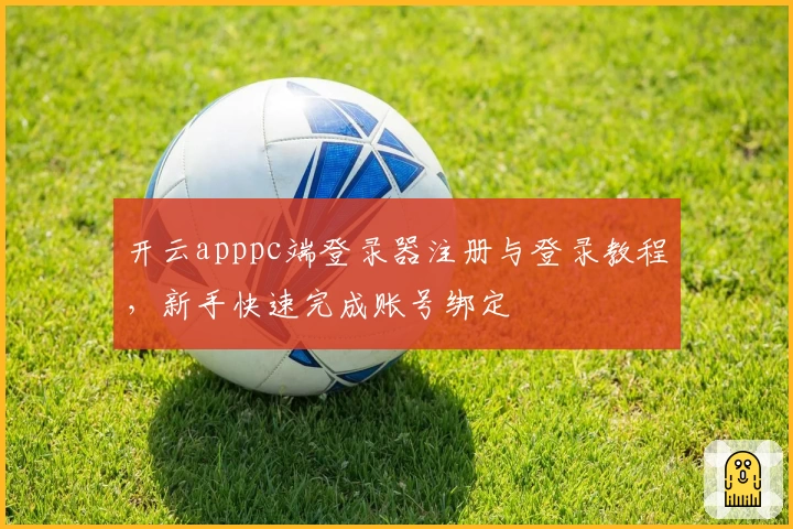 开云apppc端登录器注册与登录教程，新手快速完成账号绑定