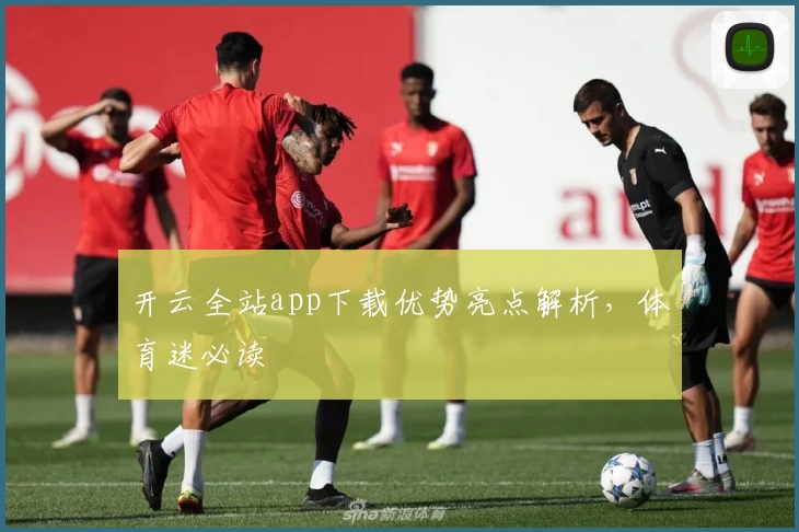 开云全站app下载优势亮点解析,体育迷必读