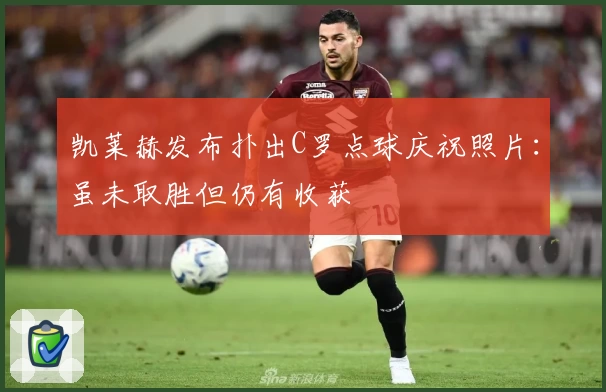 凯莱赫发布扑出C罗点球庆祝照片：虽未取胜但仍有收获