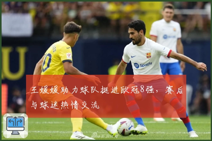 王媛媛助力球队挺进欧冠8强，赛后与球迷热情交流