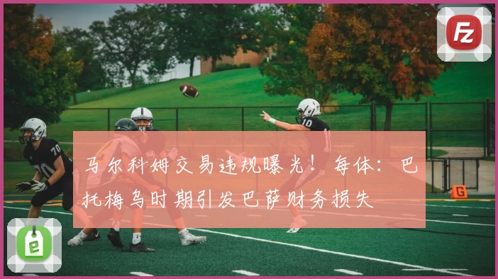 马尔科姆交易违规曝光!每体:巴托梅乌时期引发巴萨财务损失