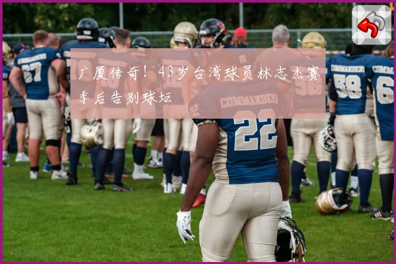 广厦传奇!43岁台湾球员林志杰赛季后告别球坛