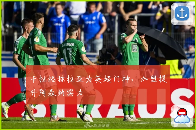 卡拉格称拉亚为英超门神,加盟提升阿森纳实力