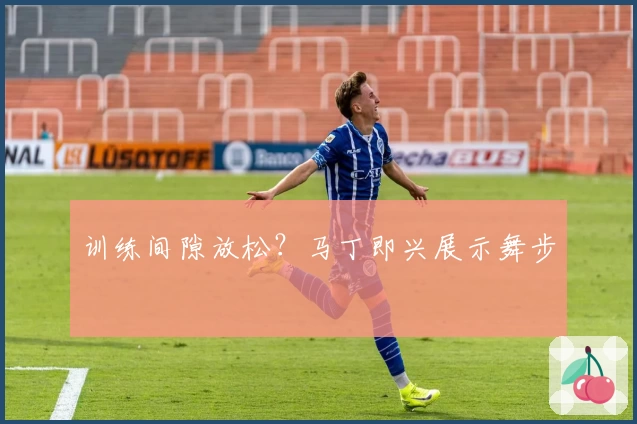 训练间隙放松？马丁即兴展示舞步