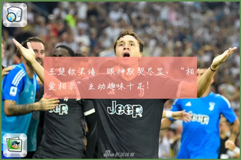 王楚钦梁靖崑眼神默契尽显，“相爱相杀”互动趣味十足！