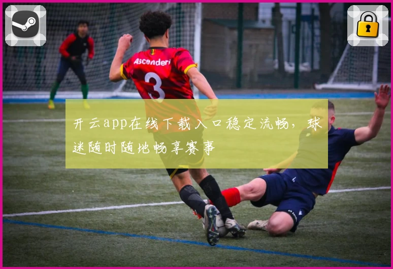 开云app在线下载入口稳定流畅，球迷随时随地畅享赛事