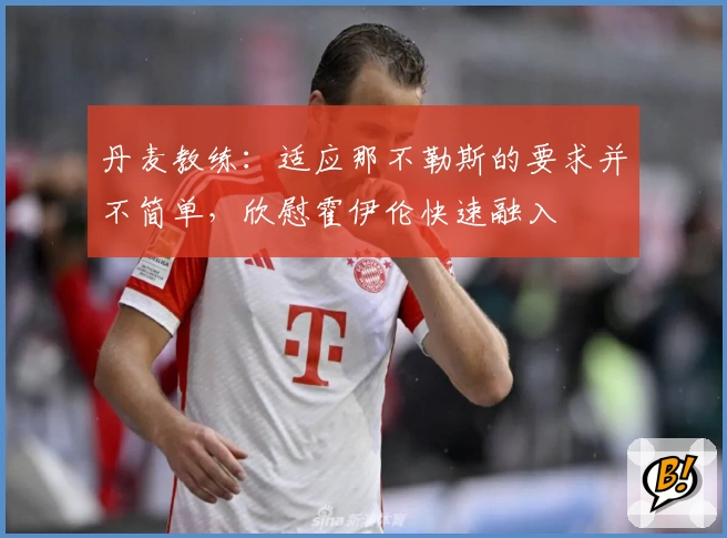 丹麦教练:适应那不勒斯的要求并不简单,欣慰霍伊伦快速融入