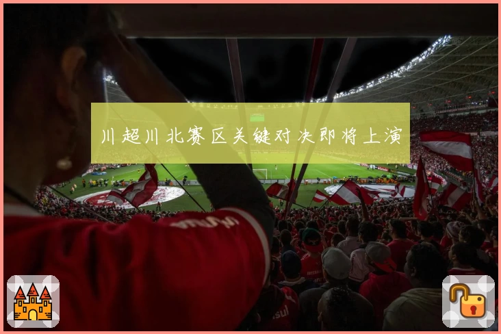 川超川北赛区关键对决即将上演