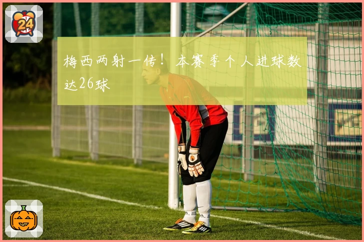 梅西两射一传！本赛季个人进球数达26球