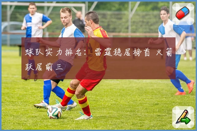 球队实力排名：雷霆稳居榜首 火箭跃居前三