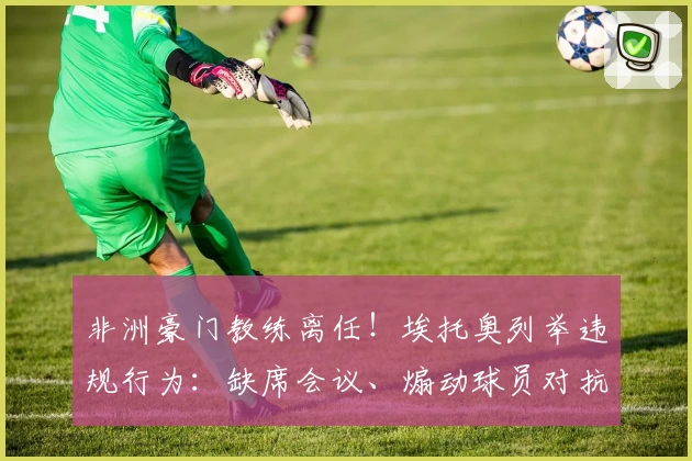 非洲豪门教练离任！埃托奥列举违规行为：缺席会议、煽动球员对抗足协
