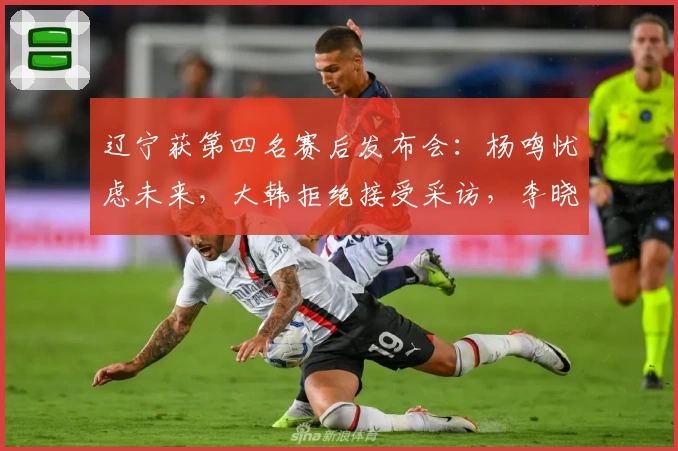 辽宁获第四名赛后发布会：杨鸣忧虑未来，大韩拒绝接受采访，李晓旭情绪多变