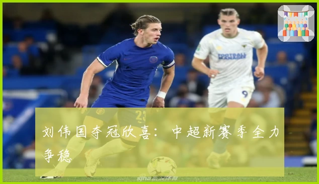 刘伟国夺冠欣喜：中超新赛季全力争稳