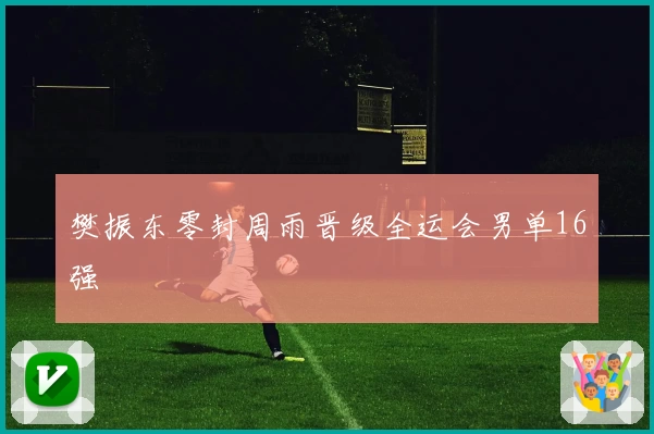 樊振东零封周雨晋级全运会男单16强
