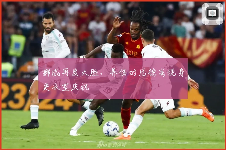 挪威再度大胜，养伤的厄德高现身更衣室庆祝