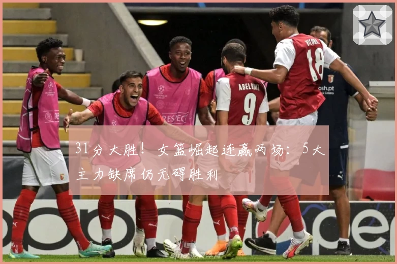 31分大胜！女篮崛起连赢两场：5大主力缺席仍无碍胜利