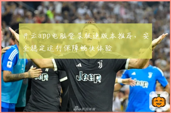 开云app电脑登录极速版本推荐，安全稳定运行保障畅快体验