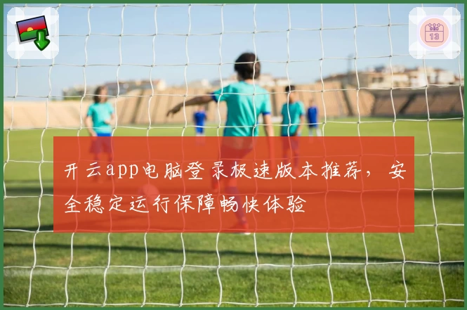 开云app电脑登录极速版本推荐，安全稳定运行保障畅快体验