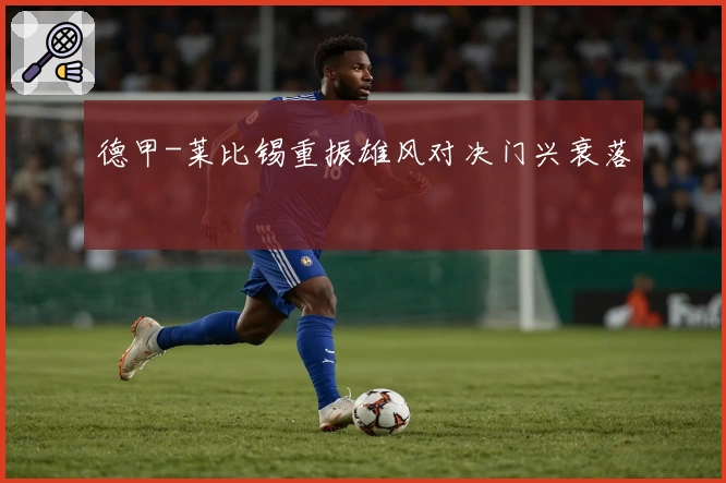 德甲-莱比锡重振雄风对决门兴衰落